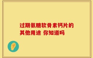 过期氨糖软骨素钙片的其他用途 你知道吗