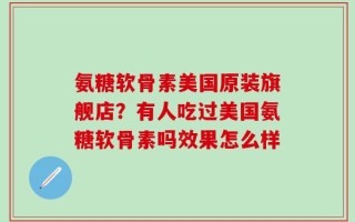 氨糖软骨素美国原装旗舰店？有人吃过美国氨糖软骨素吗效果怎么样