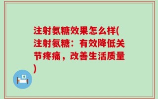 注射氨糖效果怎么样(注射氨糖：有效降低关节疼痛，改善生活质量)