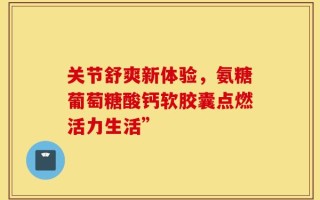 关节舒爽新体验，氨糖葡萄糖酸钙软胶囊点燃活力生活”