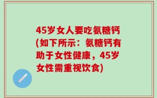 45岁女人要吃氨糖钙(如下所示：氨糖钙有助于女性健康，45岁女性需重视饮食)