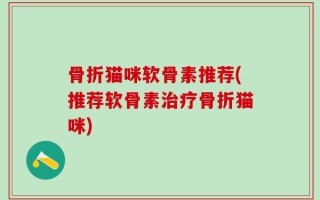 骨折猫咪软骨素推荐(推荐软骨素治疗骨折猫咪)