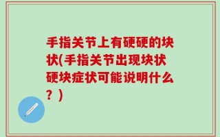 手指关节上有硬硬的块状(手指关节出现块状硬块症状可能说明什么？)
