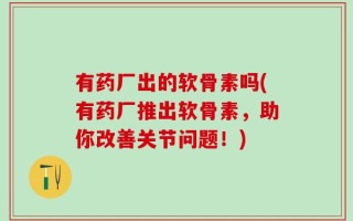 有药厂出的软骨素吗(有药厂推出软骨素，助你改善关节问题！)