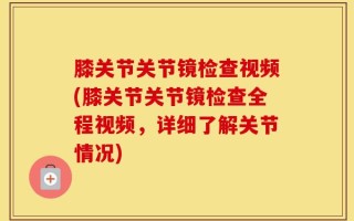 膝关节关节镜检查视频(膝关节关节镜检查全程视频，详细了解关节情况)