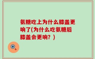 氨糖吃上为什么膝盖更响了(为什么吃氨糖后膝盖会更响？)