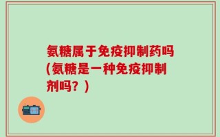 氨糖属于免疫抑制药吗(氨糖是一种免疫抑制剂吗？)