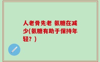 人老骨先老 氨糖在减少(氨糖有助于保持年轻？)