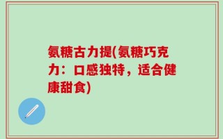 氨糖古力提(氨糖巧克力：口感独特，适合健康甜食)