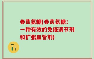 参芪氨糖(参芪氨糖：一种有效的免疫调节剂和扩张血管剂)