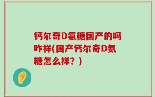 钙尔奇D氨糖国产的吗咋样(国产钙尔奇D氨糖怎么样？)