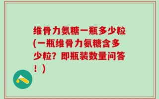 维骨力氨糖一瓶多少粒(一瓶维骨力氨糖含多少粒？即瓶装数量问答！)