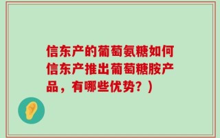 信东产的葡萄氨糖如何信东产推出葡萄糖胺产品，有哪些优势？)