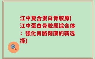 江中复合蛋白骨胶原(江中蛋白骨胶原综合体：强化骨骼健康的新选择)