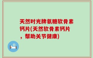 天然时光牌氨糖软骨素钙片(天然软骨素钙片，帮助关节健康)