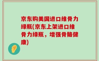 京东购美国进口维骨力绿瓶(京东上架进口维骨力绿瓶，增强骨骼健康)