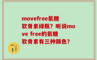 movefree氨糖软骨素绿瓶？听说move free的氨糖软骨素有三种颜色？
