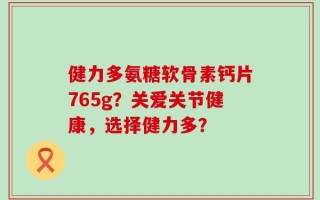 健力多氨糖软骨素钙片765g？关爱关节健康，选择健力多？