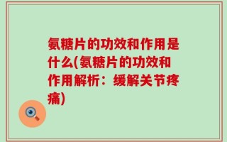 氨糖片的功效和作用是什么(氨糖片的功效和作用解析：缓解关节疼痛)