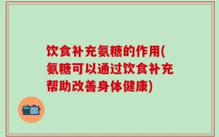 饮食补充氨糖的作用(氨糖可以通过饮食补充帮助改善身体健康)