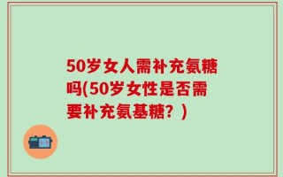 50岁女人需补充氨糖吗(50岁女性是否需要补充氨基糖？)