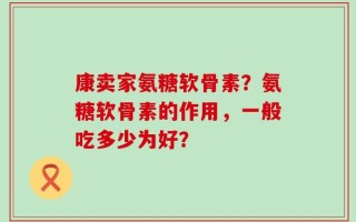 康卖家氨糖软骨素？氨糖软骨素的作用，一般吃多少为好？