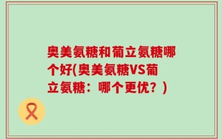 奥美氨糖和葡立氨糖哪个好(奥美氨糖VS葡立氨糖：哪个更优？)