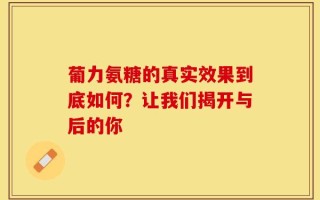 葡力氨糖的真实效果到底如何？让我们揭开与后的你