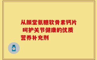 从颜堂氨糖软骨素钙片 呵护关节健康的优质营养补充剂