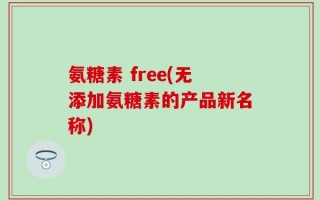 氨糖素 free(无添加氨糖素的产品新名称)