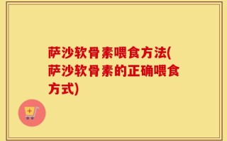 萨沙软骨素喂食方法(萨沙软骨素的正确喂食方式)