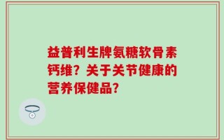 益普利生牌氨糖软骨素钙维？关于关节健康的营养保健品？
