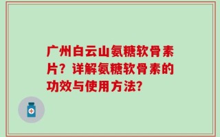 广州白云山氨糖软骨素片？详解氨糖软骨素的功效与使用方法？