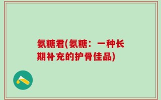 氨糖君(氨糖：一种长期补充的护骨佳品)