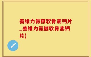 善维力氨糖软骨素钙片_善维力氨糖软骨素钙片)