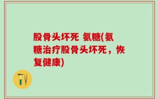 股骨头坏死 氨糖(氨糖治疗股骨头坏死，恢复健康)