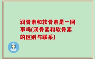 润骨素和软骨素是一回事吗(润骨素和软骨素的区别与联系)