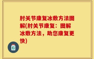 肘关节康复冰敷方法图解(肘关节康复：图解冰敷方法，助您康复更快)