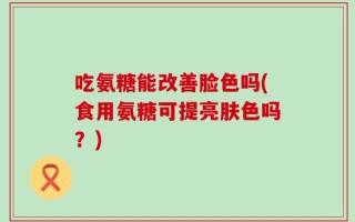 吃氨糖能改善脸色吗(食用氨糖可提亮肤色吗？)