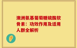 澳洲氨基葡萄糖硫酸软骨素：功效作用及适用人群全解析
