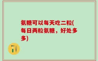 氨糖可以每天吃二粒(每日两粒氨糖，好处多多)