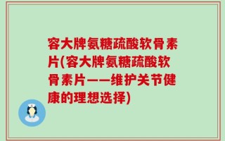 容大牌氨糖疏酸软骨素片(容大牌氨糖疏酸软骨素片——维护关节健康的理想选择)