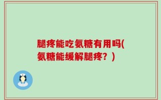 腿疼能吃氨糖有用吗(氨糖能缓解腿疼？)