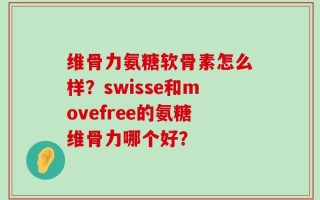 维骨力氨糖软骨素怎么样？swisse和movefree的氨糖维骨力哪个好？