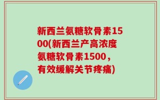 新西兰氨糖软骨素1500(新西兰产高浓度氨糖软骨素1500，有效缓解关节疼痛)