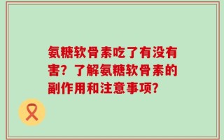 氨糖软骨素吃了有没有害？了解氨糖软骨素的副作用和注意事项？