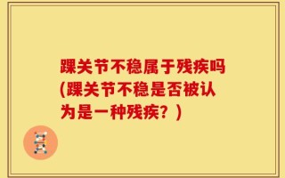 踝关节不稳属于残疾吗(踝关节不稳是否被认为是一种残疾？)