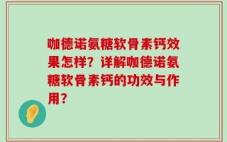 咖德诺氨糖软骨素钙效果怎样？详解咖德诺氨糖软骨素钙的功效与作用？