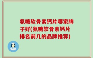 氨糖软骨素钙片哪家牌子好(氨糖软骨素钙片排名前几的品牌推荐)