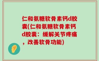 仁和氨糖软骨素钙d胶囊(仁和氨糖软骨素钙d胶囊：缓解关节疼痛，改善软骨功能)